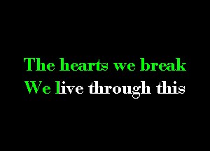 The hearts we break
We live through this