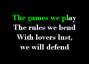 The games we play
The rules we bend

W ith lovers lust,
we Will defend