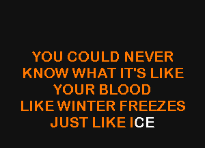 YOU COULD NEVER
KNOW WHAT IT'S LIKE
YOUR BLOOD
LIKEWINTER FREEZES
JUST LIKE ICE