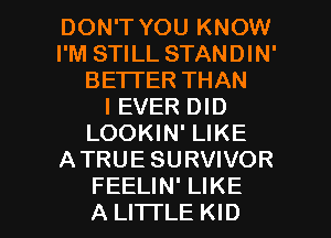 DON'T YOU KNOW
I'M STILL STANDIN'
BE'ITER THAN
I EVER DID
LOOKIN' LIKE
ATRUESURVIVOR

FEELIN' LIKE
A LITTLE KID l