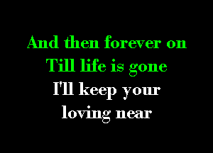 And then forever on
Till life is gone
I'll keep your

loving near

g