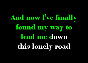 And now I've finally

found my way to
lead me down

this lonely road