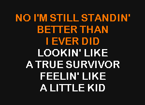 NO I'M STILL STANDIN'
BE'ITER THAN
I EVER DID
LOOKIN' LIKE
ATRUE SURVIVOR
FEELIN' LIKE

A LITTLE KID l