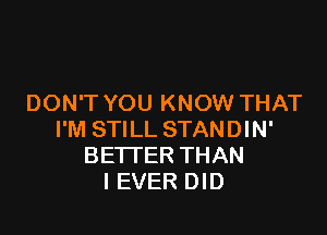 DON'T YOU KNOW THAT

I'M STILL STANDIN'
BETI'ER THAN
l EVER DID