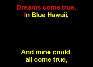 Dreams come true,
In Blue Hawaii,

And mine could
all come true,