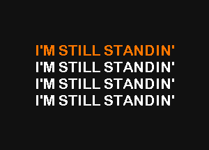 I'M STILL STANDIN'
I'M STILL STANDIN'

I'M STILL STANDIN'
I'M STILL STANDIN'