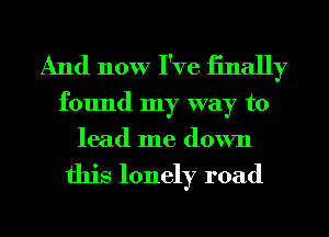 And now I've finally

found my way to
lead me down

this lonely road