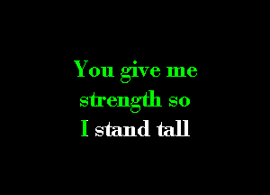 You give me

sirength so
I stand tall