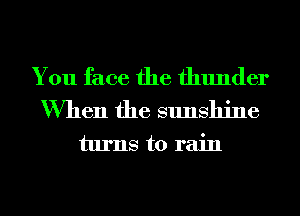 You face the thunder
When the sunshine
turns to rain