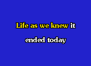 Life as we knew it

ended today