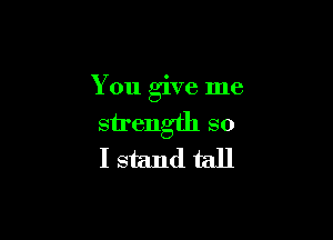 You give me

sirength so
I stand tall