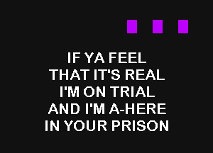 IF YA FEEL
THAT IT'S REAL

I'M ON TRIAL
AND I'M A-HERE
IN YOUR PRISON
