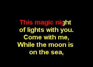 This magic night
of lights with you.

Come with me,
While the moon is
on the sea,