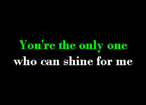 You're the only one

Who can shine for me