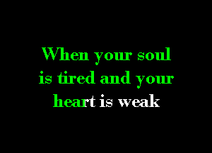 When your soul

is tired and your
heart is weak