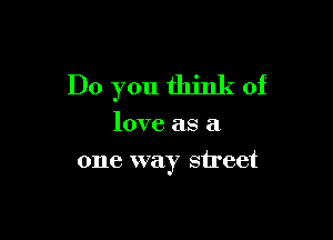 Do you think of

love as a
one way street