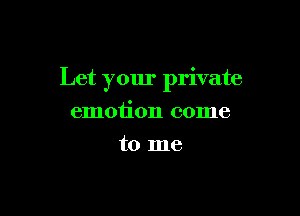 Let your private

emotion come
to me