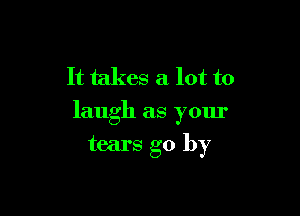 It takes a lot to

laugh as your

tears go by