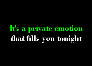 It's a private emotion

that iills you tonight