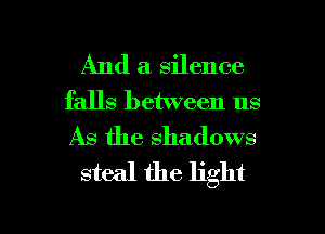 And a silence
falls between us
As the shadows

steal the light

g