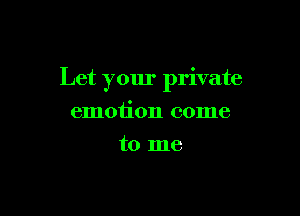 Let your private

emotion come
to me