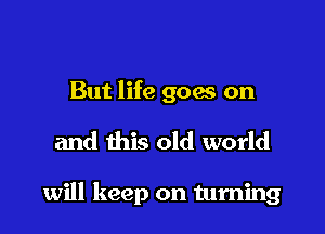 But life goes on

and this old world

will keep on tuming