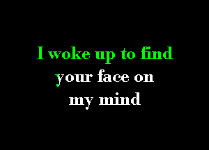 I woke up to find

your face on
my mind