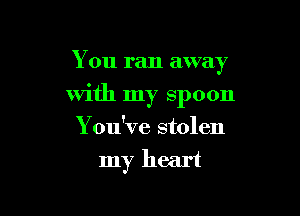 You ran away

with my spoon

You've stolen
my heart