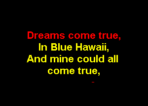 Dreams come true,
In Blue Hawaii,

And mine could all
come true,