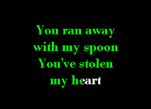 You ran away

with my spoon

You've stolen
my heart