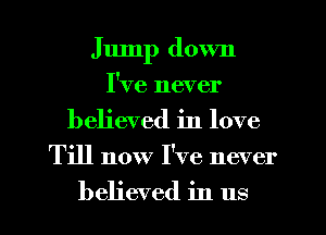 Jump down
I've never
believed in love

Till now I've never

believed in us I