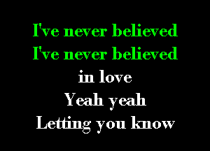 I've never believed
I've never believed
in love

Yeah yeah

Letting you know