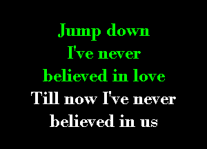 Jump down
I've never
believed in love

Till now I've never

believed in us I