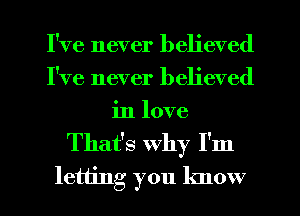 I've never believed
I've never believed
in love
That's why I'm

letting you know