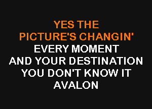 YES THE
PICTURES CHANGIN'
EVERY MOMENT
AND YOUR DESTINATION
YOU DON'T KNOW IT
AVALON