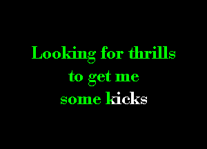 Looking for thrills

to get me
some ldcks