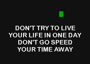 DON'T TRY TO LIVE
YOUR LIFE IN ONE DAY
DON'T GO SPEED
YOUR TIME AWAY

g