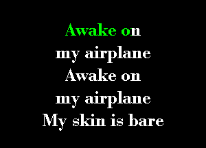 Awake on

my airplane
Awake on

my airplane

My skin is bare