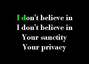 I don't believe in
I don't believe in

Your sanctity

Your privacy

g