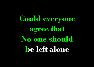 Could everyone

agree that
No one should
be left alone