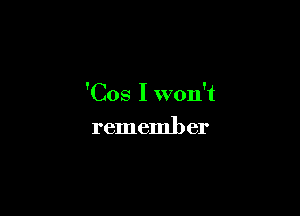 'Cos I won't

rememl) er