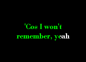 'Cos I won't

remember, yeah