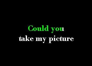 Could you

take my picture