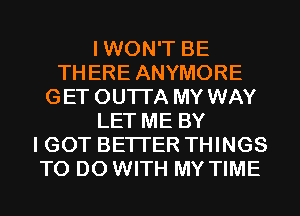 IWON'T BE
THERE ANYMORE
GET OUTI'A MY WAY
LET ME BY
I GOT BETTER THINGS
TO DO WITH MY TIME