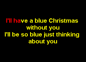 I'll have a blue Christmas
without you

I'll be so blue just thinking
aboutyou