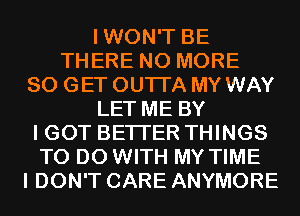 IWON'T BE
THERE NO MORE
80 GET OUTI'A MY WAY
LET ME BY
I GOT BETTER THINGS
TO DO WITH MY TIME
I DON'T CARE ANYMORE