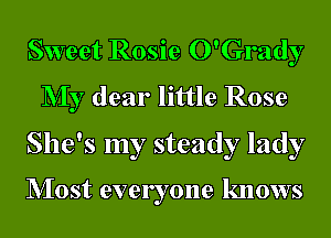 Sweet Rosie O'Grady
NIy dear little Rose

She's my steady lady

NIost everyone knows