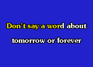 Don't say a word about

tomorrow or forever