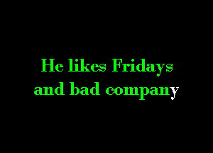 He likes Fridays

and bad company