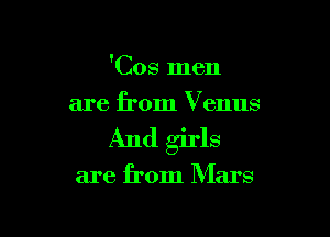 'Cos men
are from Venus

And girls

are from Mars